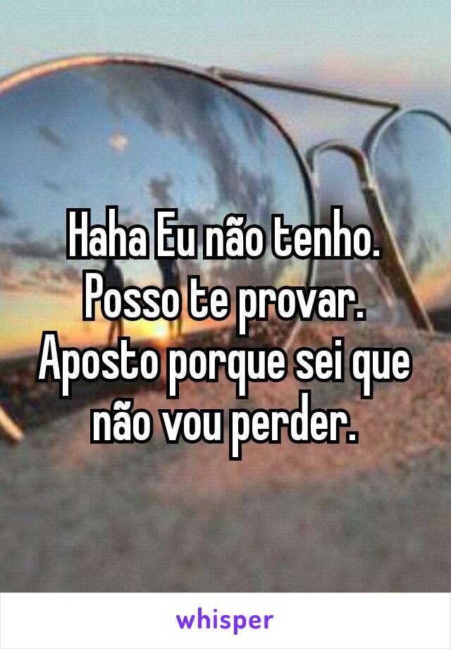 Haha Eu não tenho.  Posso te provar. Aposto porque sei que não vou perder.