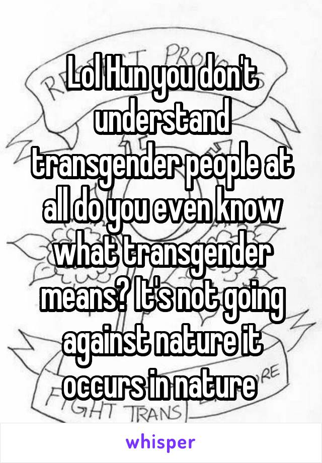 Lol Hun you don't understand transgender people at all do you even know what transgender means? It's not going against nature it occurs in nature 