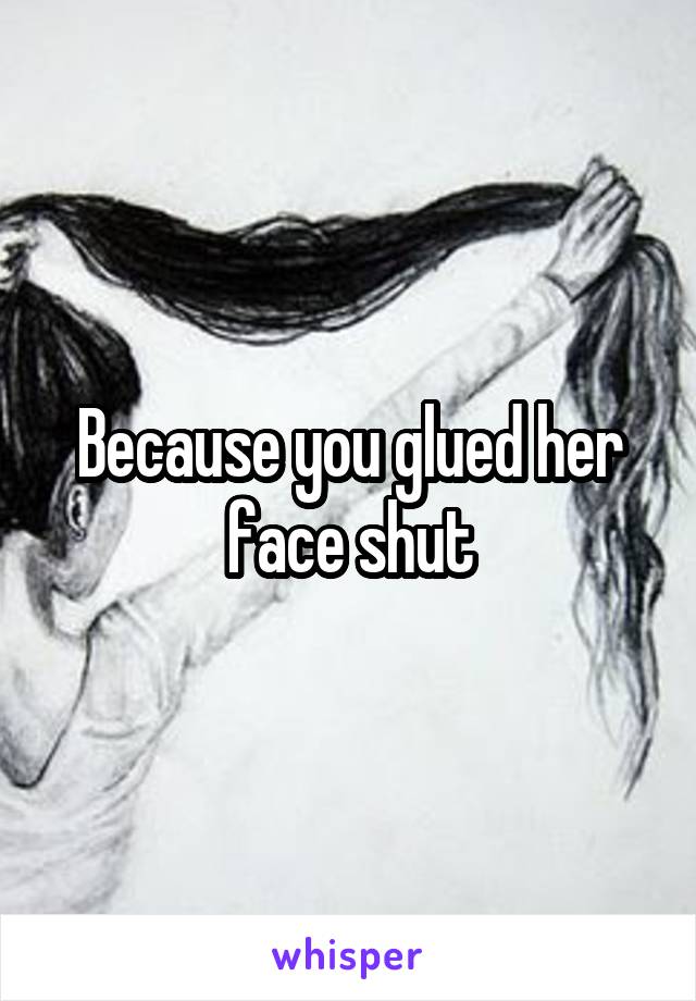 Because you glued her face shut