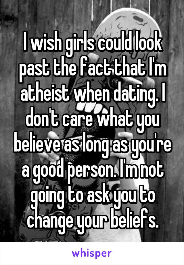 I wish girls could look past the fact that I'm atheist when dating. I don't care what you believe as long as you're a good person. I'm not going to ask you to change your beliefs.