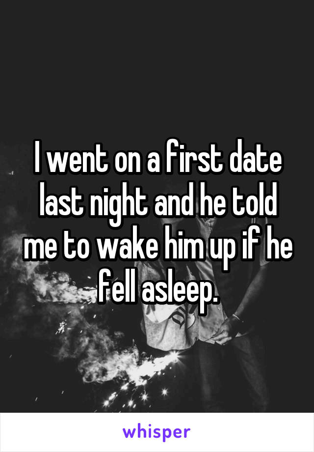 I went on a first date last night and he told me to wake him up if he fell asleep.
