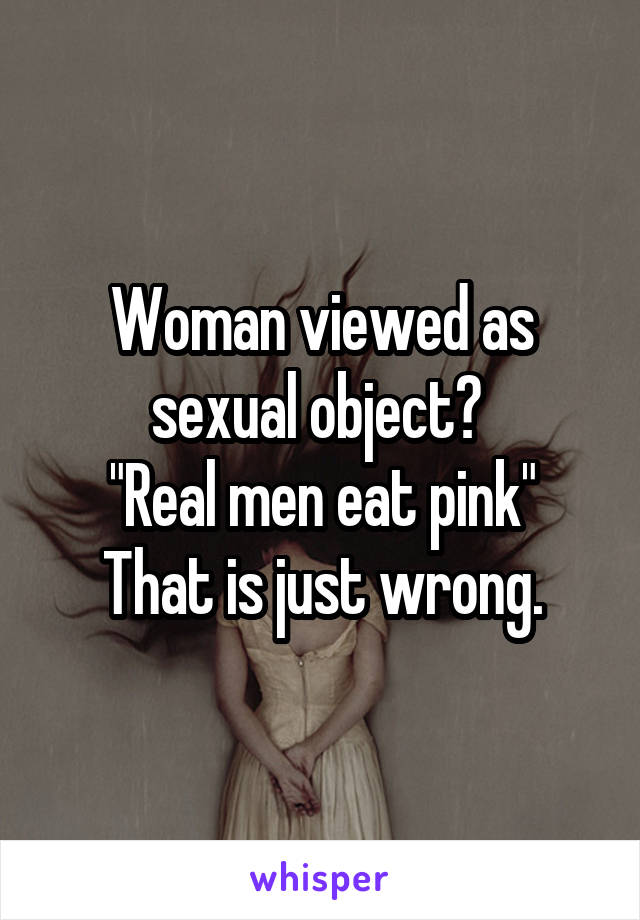 Woman viewed as sexual object? 
"Real men eat pink"
That is just wrong.