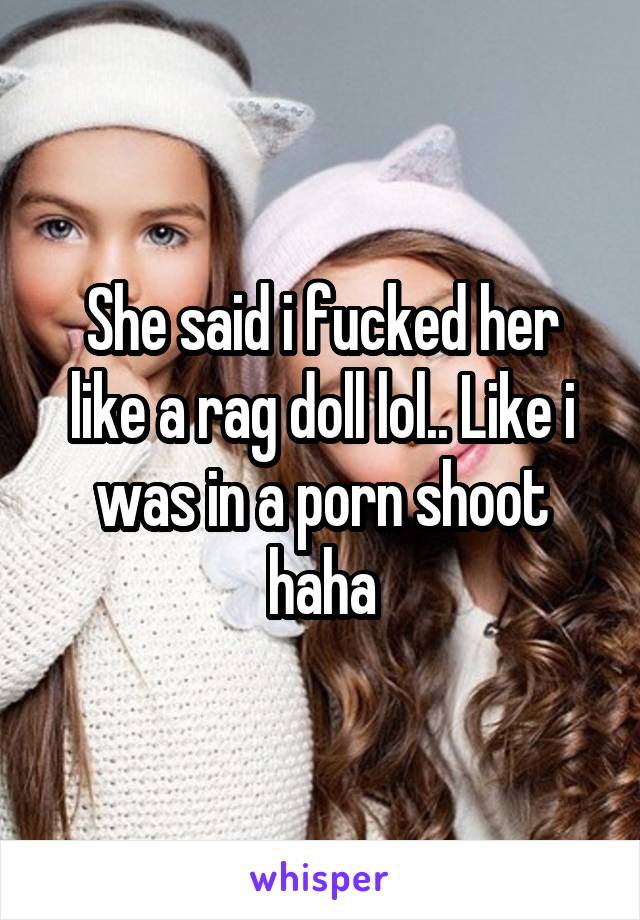 She said i fucked her like a rag doll lol.. Like i was in a porn shoot haha
