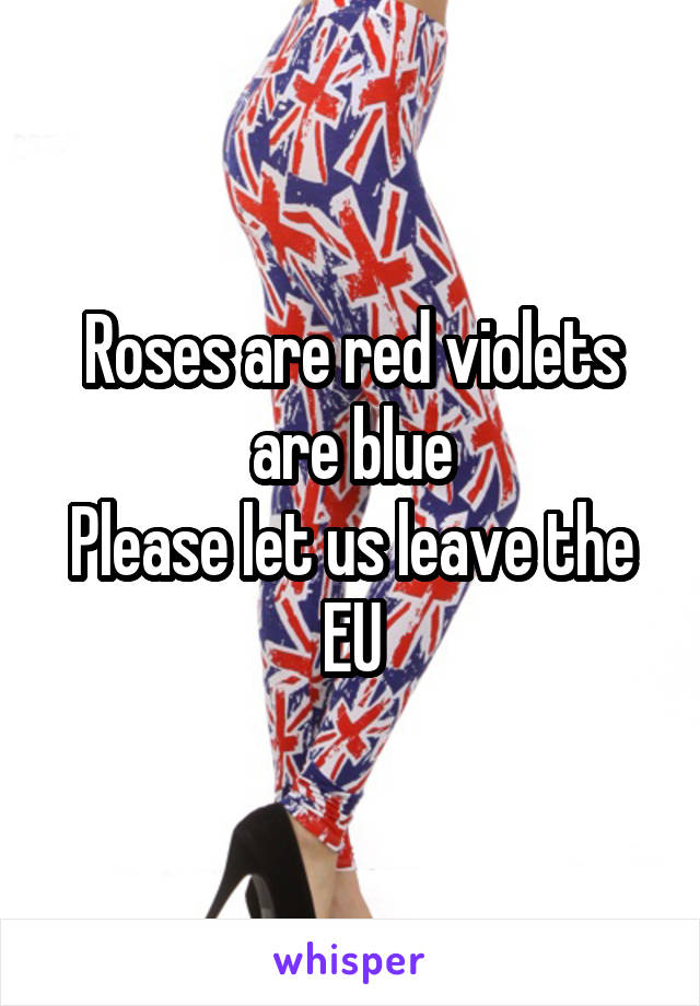 Roses are red violets are blue
Please let us leave the EU