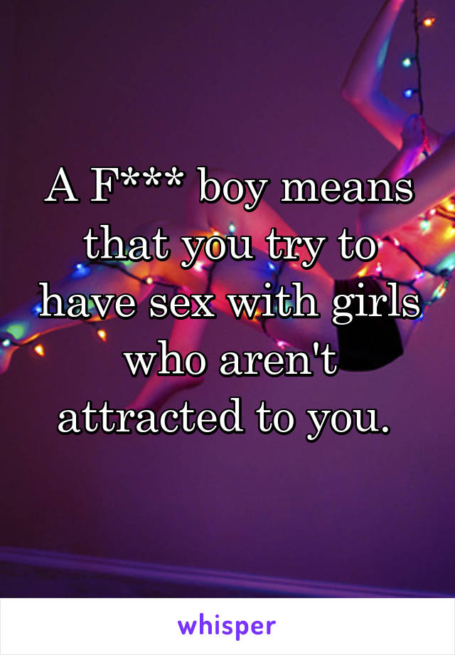 A F*** boy means that you try to have sex with girls who aren't attracted to you. 
