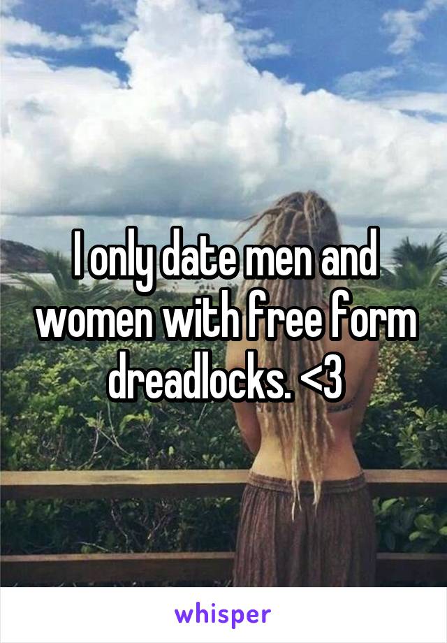 I only date men and women with free form dreadlocks. <3