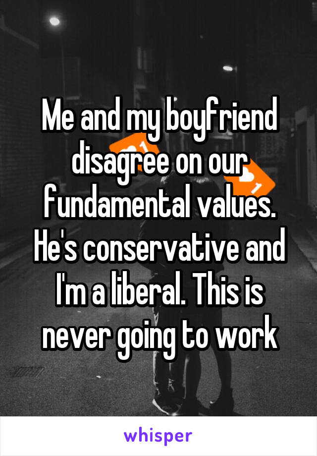 Me and my boyfriend disagree on our fundamental values. He's conservative and I'm a liberal. This is never going to work