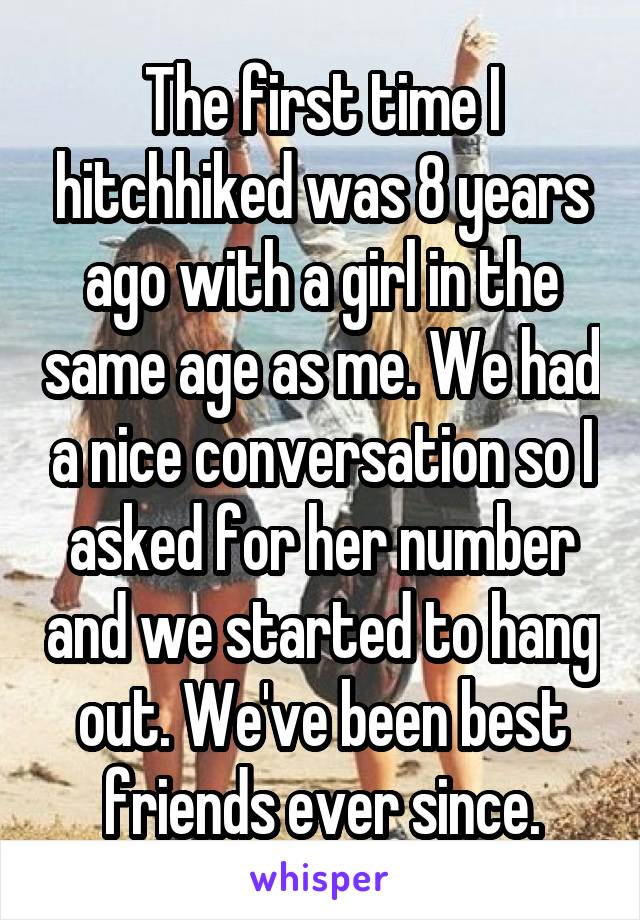 The first time I hitchhiked was 8 years ago with a girl in the same age as me. We had a nice conversation so I asked for her number and we started to hang out. We've been best friends ever since.