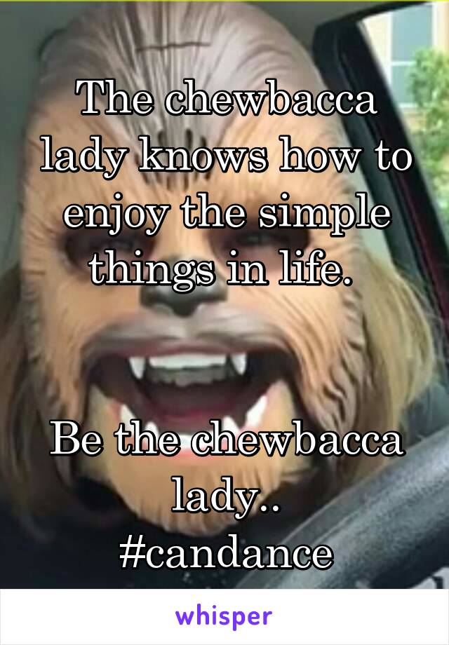 The chewbacca lady knows how to enjoy the simple things in life. 


Be the chewbacca lady..
#candance