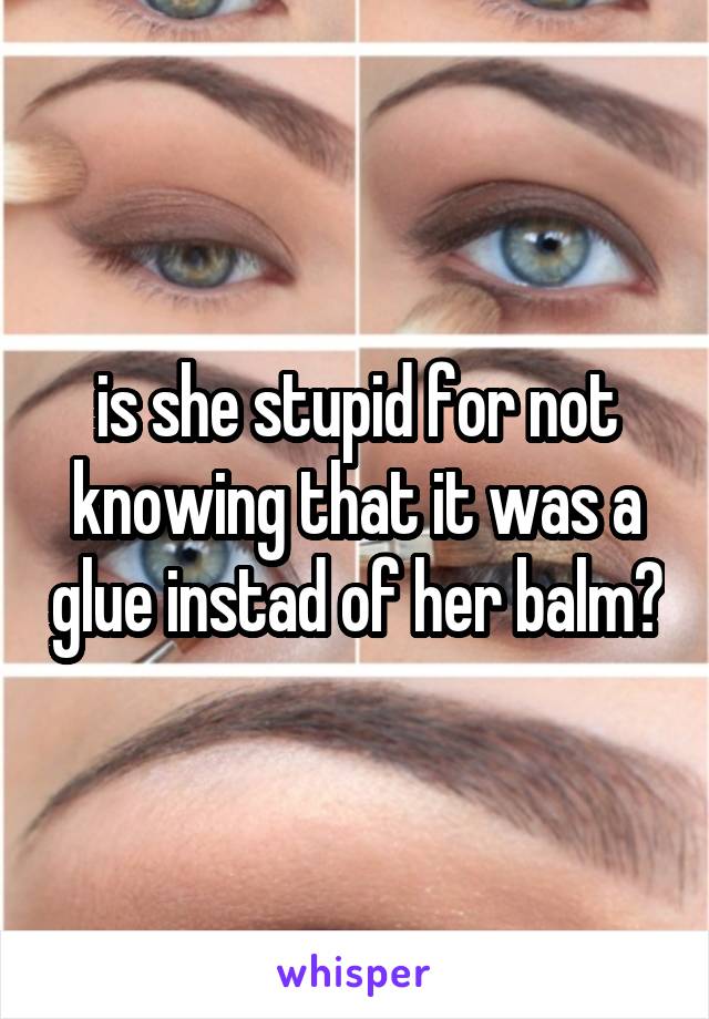 is she stupid for not knowing that it was a glue instad of her balm?