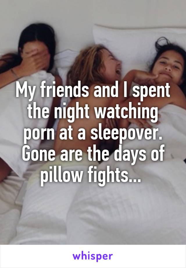My friends and I spent the night watching porn at a sleepover. Gone are the days of pillow fights... 