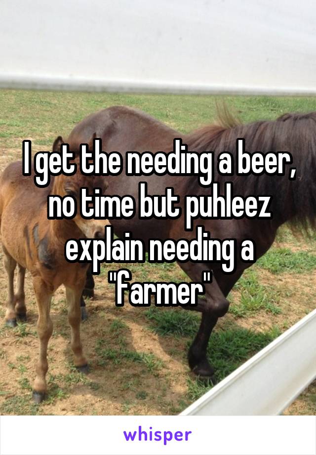 I get the needing a beer, no time but puhleez explain needing a "farmer"