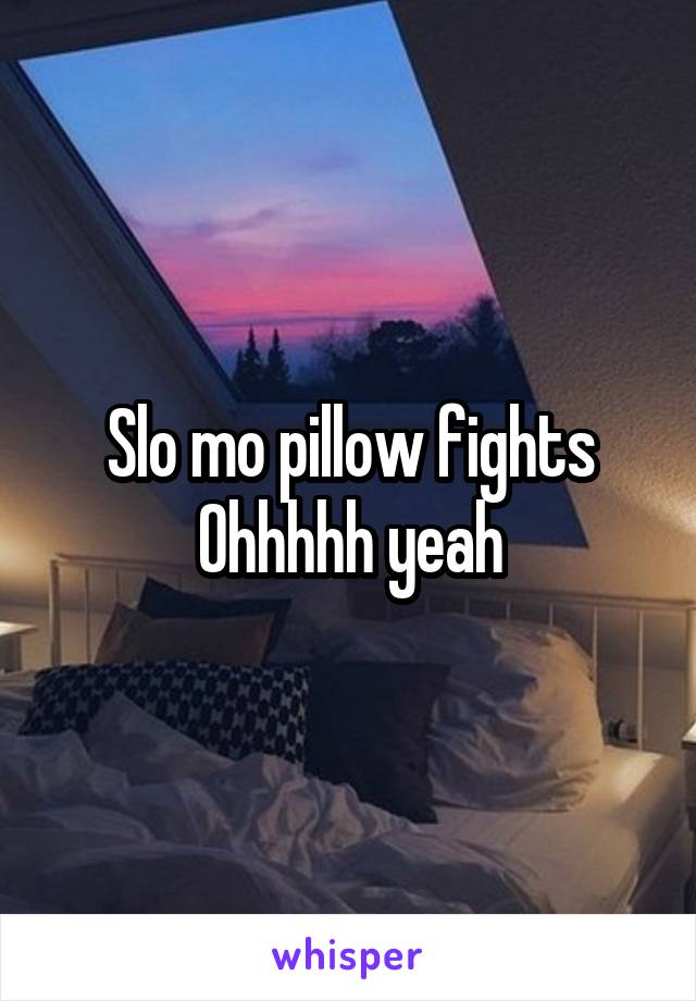 Slo mo pillow fights
Ohhhhh yeah