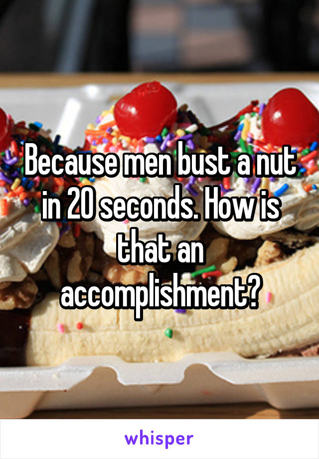 Because men bust a nut in 20 seconds. How is that an accomplishment?