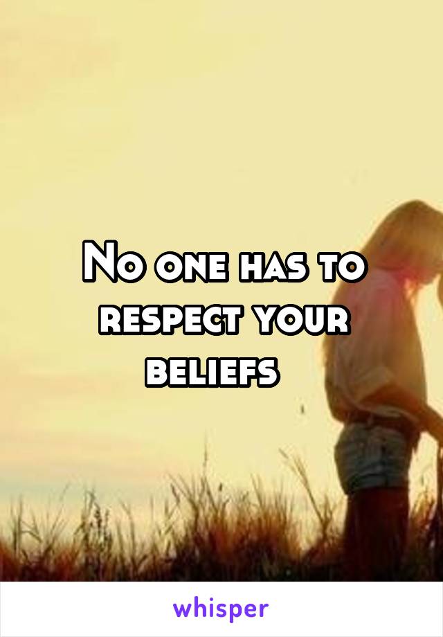 No one has to respect your beliefs  