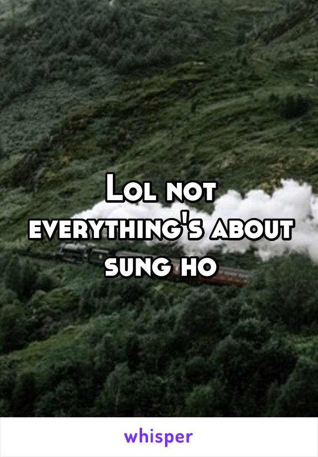 Lol not everything's about sung ho