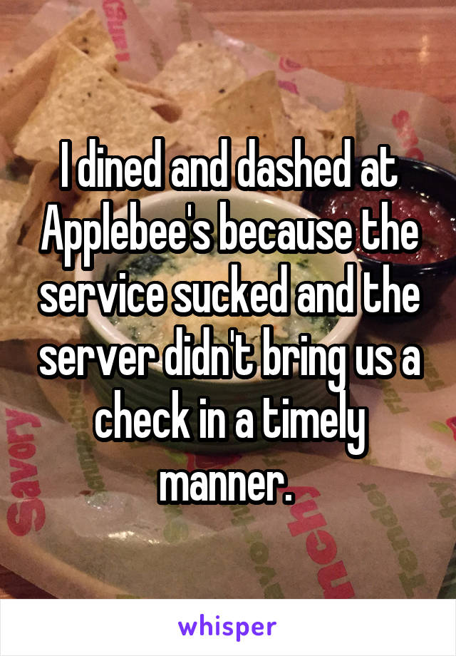 I dined and dashed at Applebee's because the service sucked and the server didn't bring us a check in a timely manner. 
