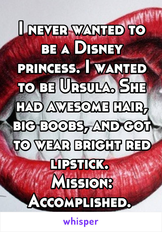 I never wanted to be a Disney princess. I wanted to be Ursula. She had awesome hair, big boobs, and got to wear bright red lipstick. 
Mission: Accomplished. 