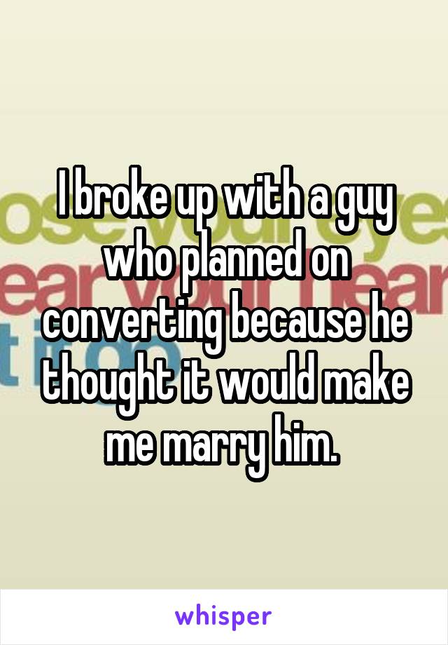 I broke up with a guy who planned on converting because he thought it would make me marry him. 