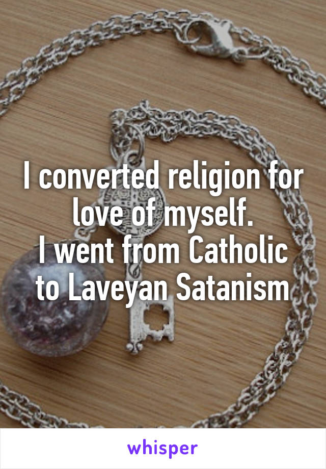 I converted religion for love of myself.
I went from Catholic to Laveyan Satanism