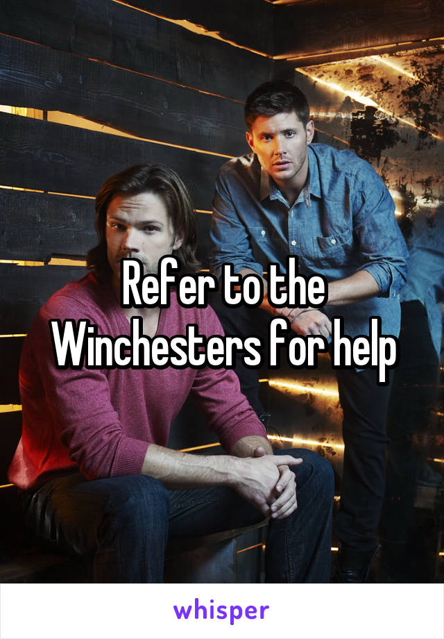 Refer to the Winchesters for help