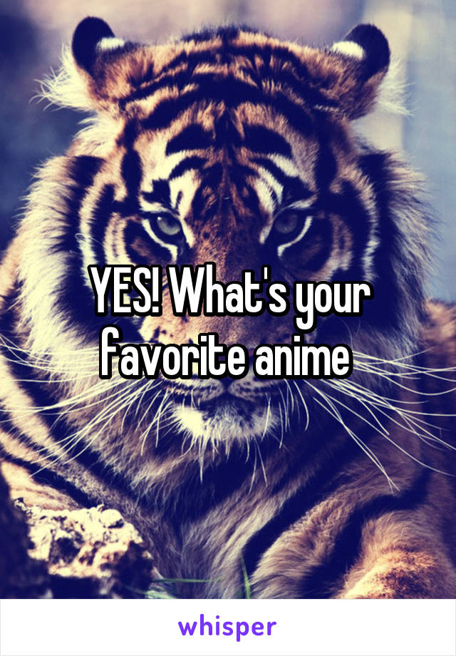 YES! What's your favorite anime 