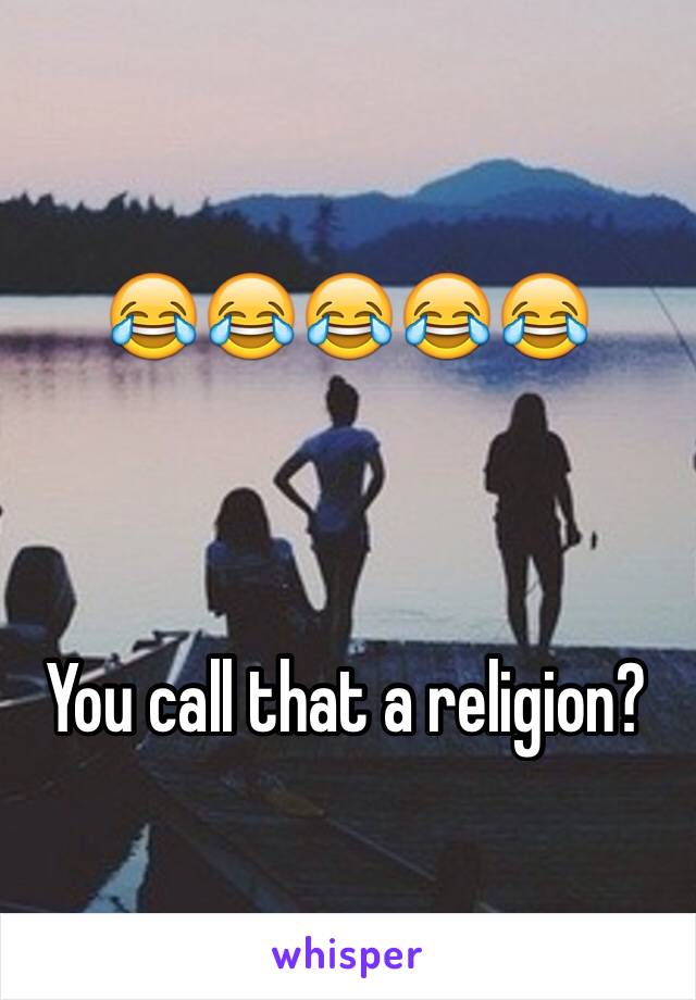 😂😂😂😂😂



You call that a religion?