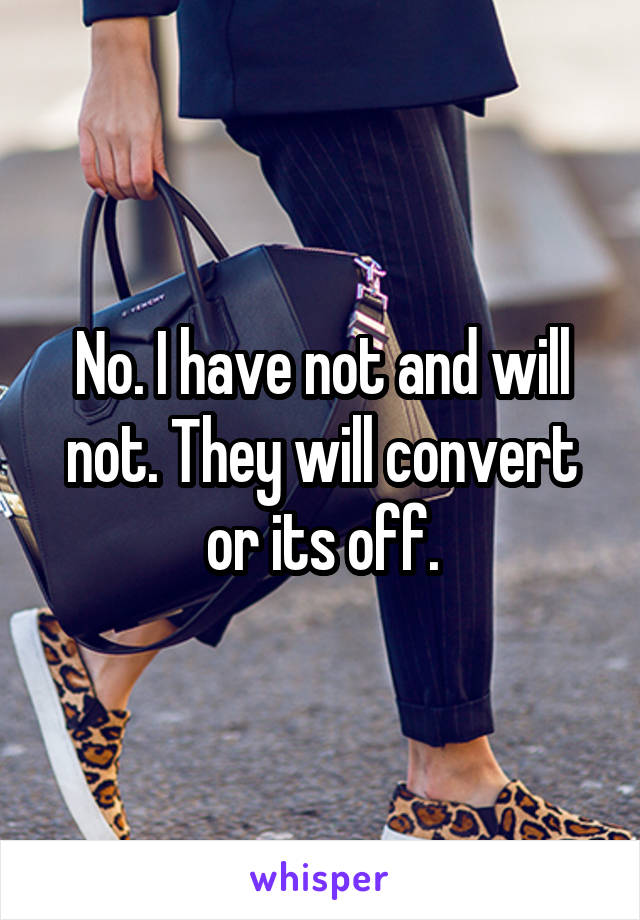 No. I have not and will not. They will convert or its off.