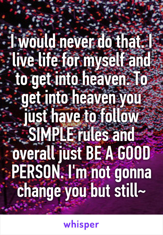 I would never do that. I live life for myself and to get into heaven. To get into heaven you just have to follow SIMPLE rules and overall just BE A GOOD PERSON. I'm not gonna change you but still~