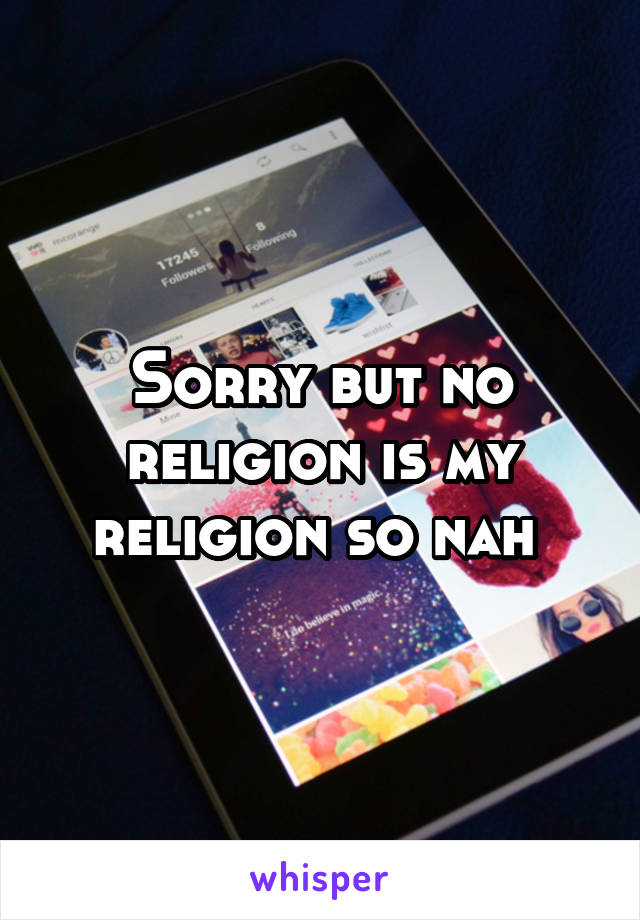 Sorry but no religion is my religion so nah 