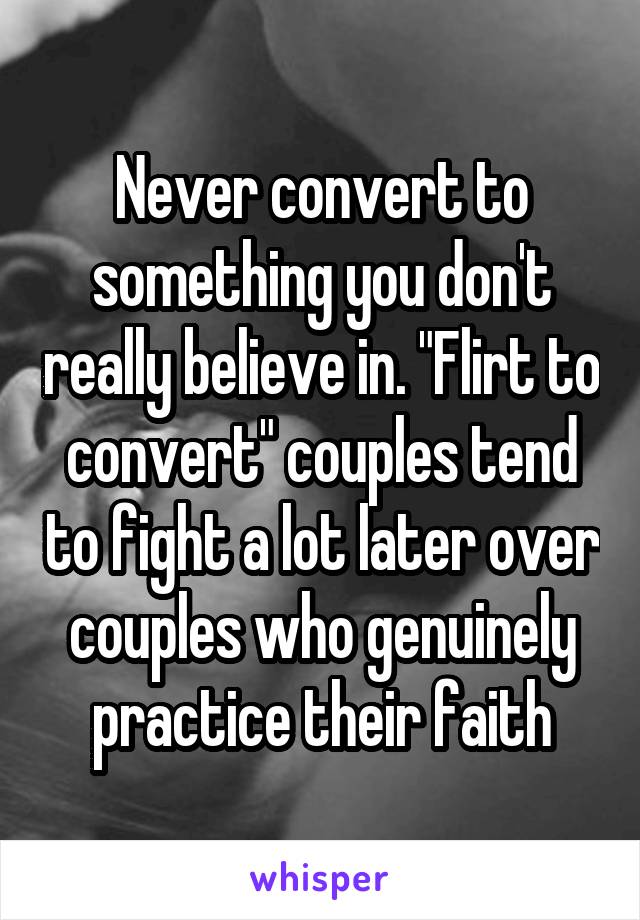 Never convert to something you don't really believe in. "Flirt to convert" couples tend to fight a lot later over couples who genuinely practice their faith