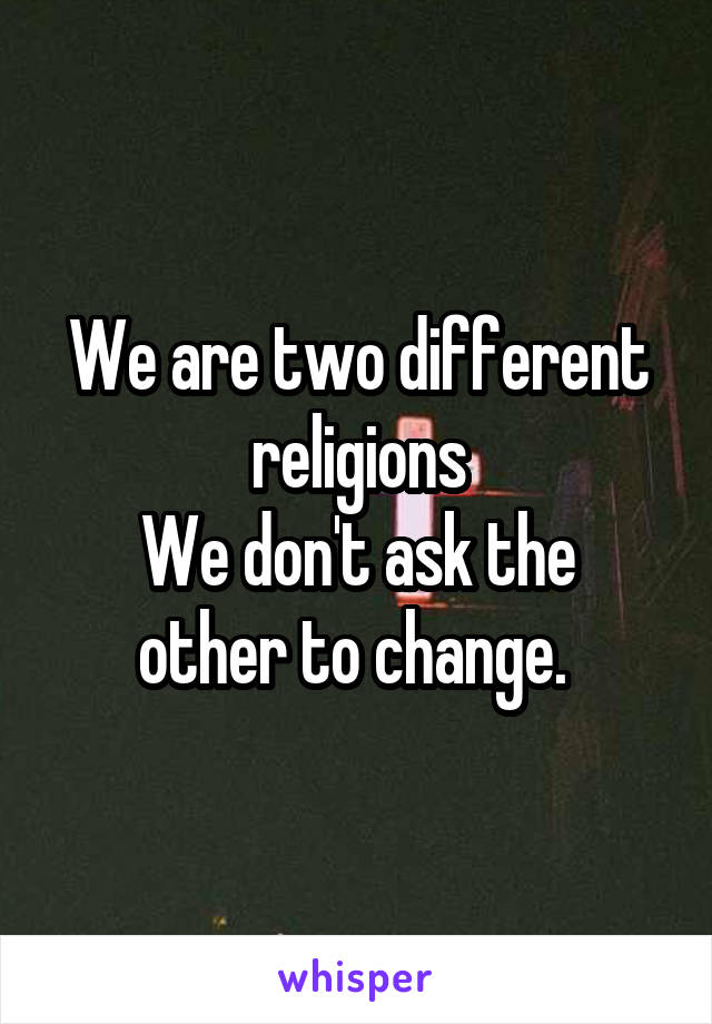 We are two different religions
We don't ask the other to change. 