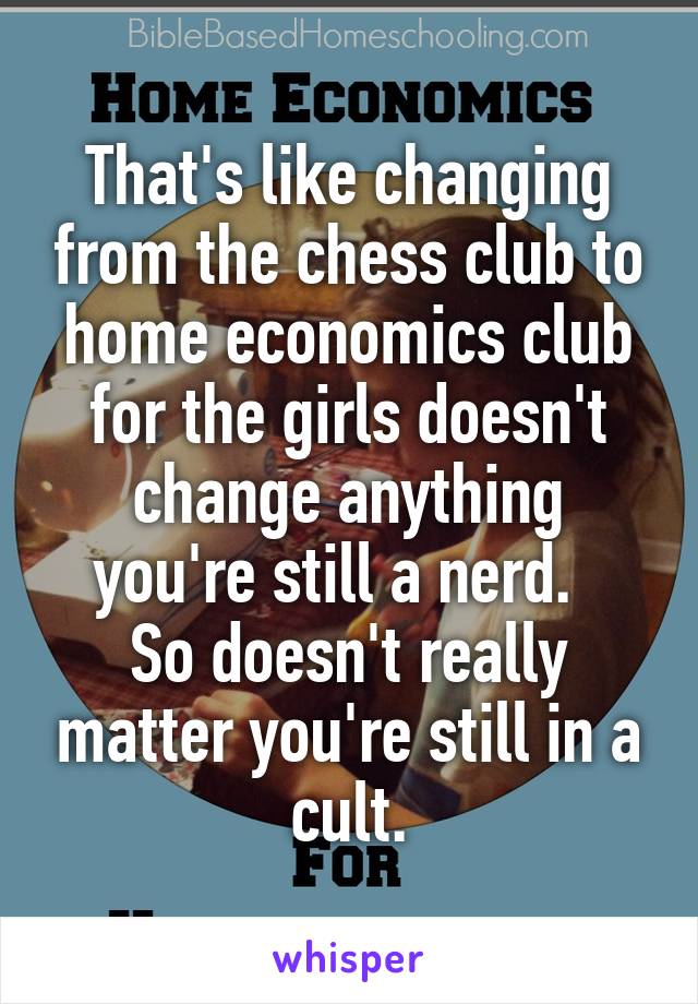 That's like changing from the chess club to home economics club for the girls doesn't change anything you're still a nerd.  
So doesn't really matter you're still in a cult.