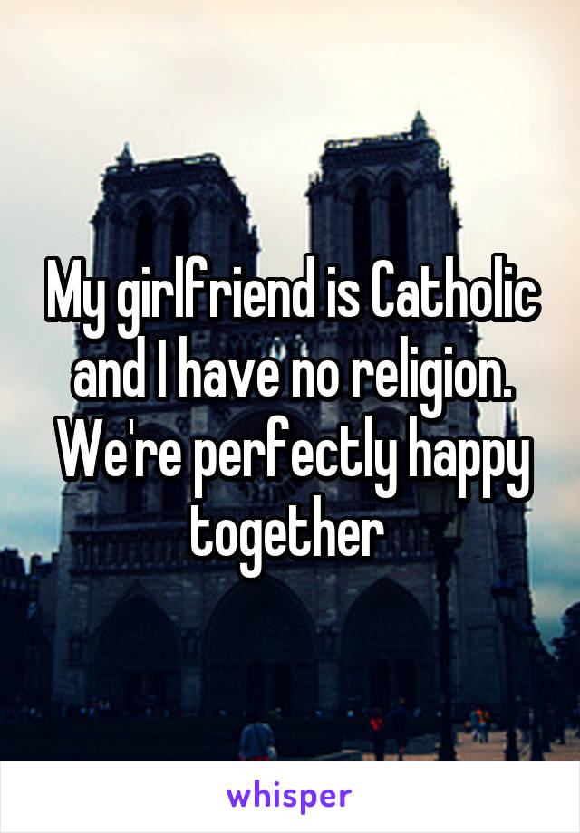 My girlfriend is Catholic and I have no religion. We're perfectly happy together 