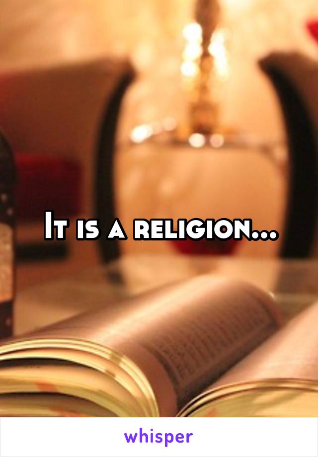 It is a religion...