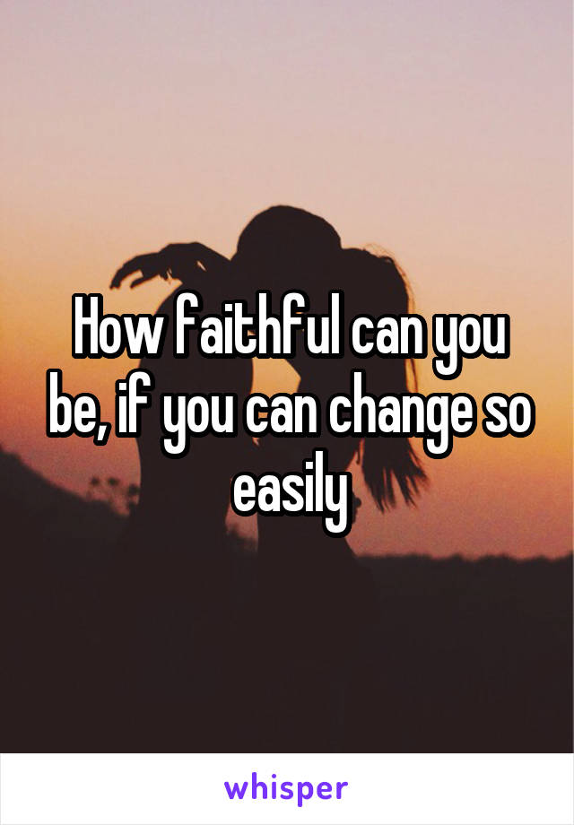 How faithful can you be, if you can change so easily