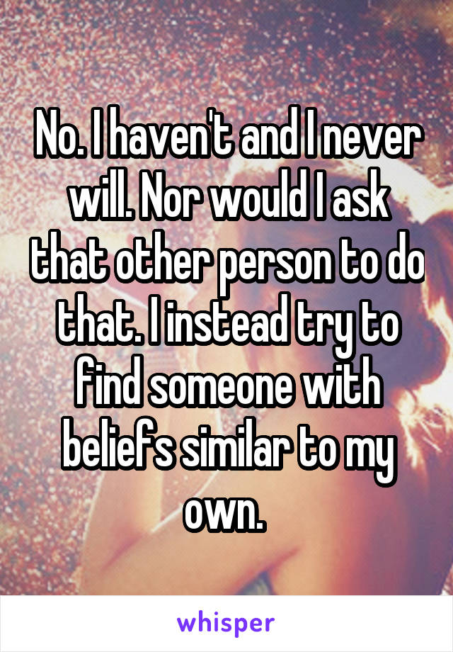 No. I haven't and I never will. Nor would I ask that other person to do that. I instead try to find someone with beliefs similar to my own. 