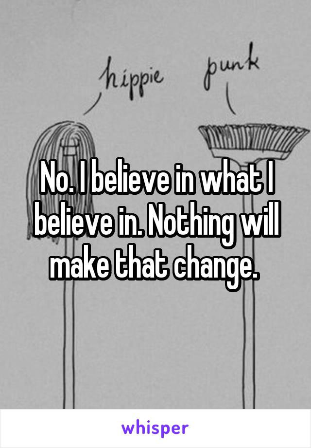 No. I believe in what I believe in. Nothing will make that change. 