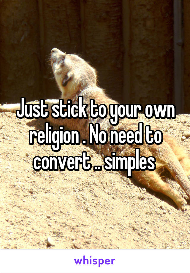 Just stick to your own religion . No need to convert .. simples 