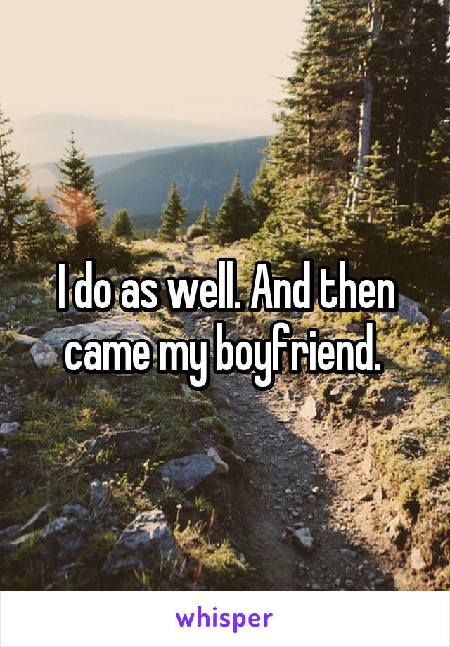 I do as well. And then came my boyfriend. 