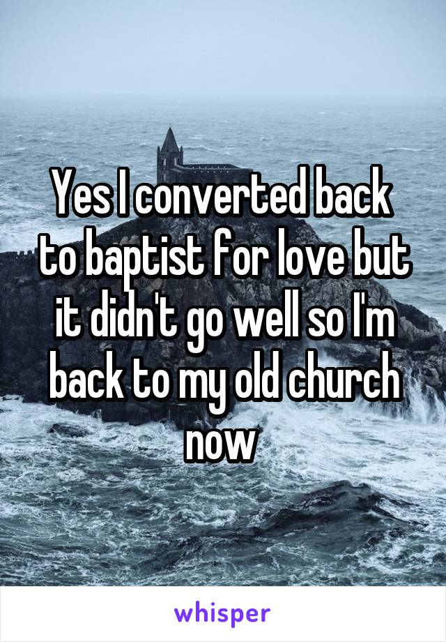 Yes I converted back  to baptist for love but it didn't go well so I'm back to my old church now 