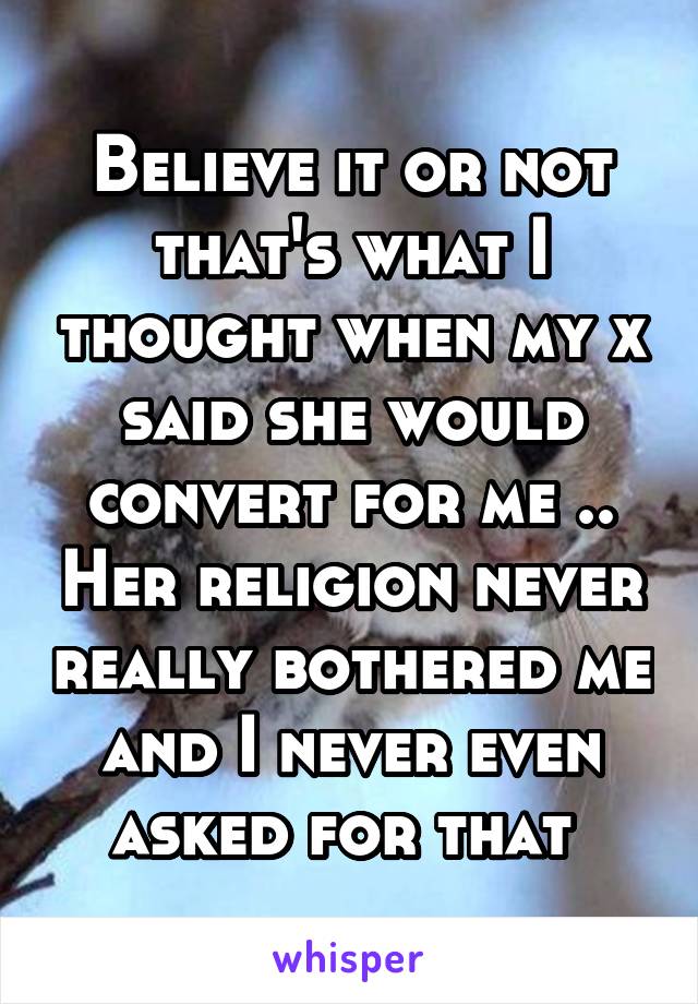 Believe it or not that's what I thought when my x said she would convert for me .. Her religion never really bothered me and I never even asked for that 