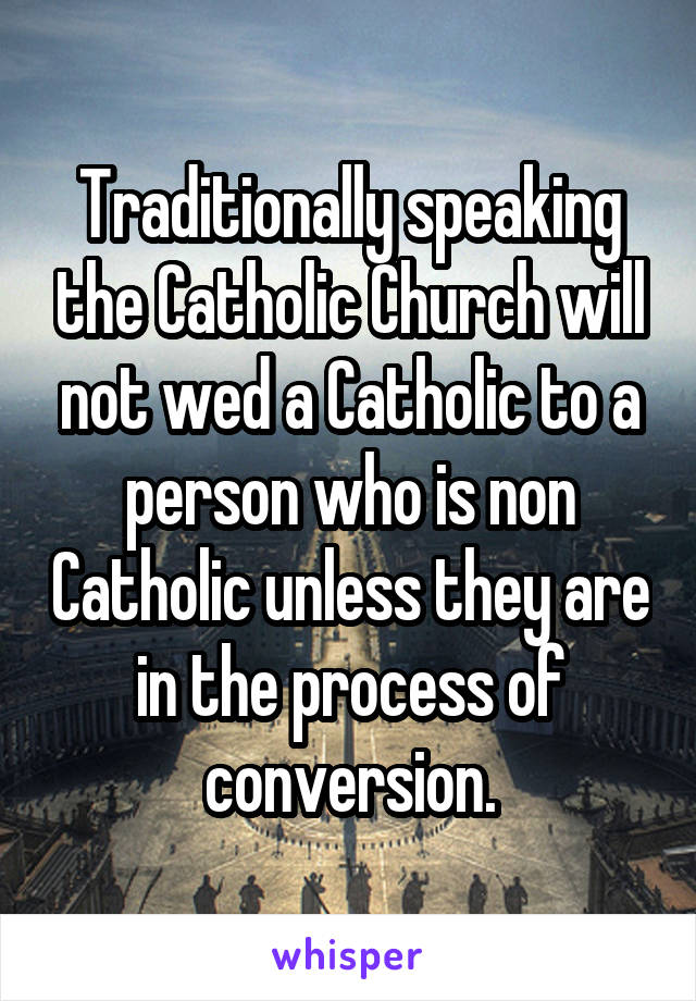 Traditionally speaking the Catholic Church will not wed a Catholic to a person who is non Catholic unless they are in the process of conversion.