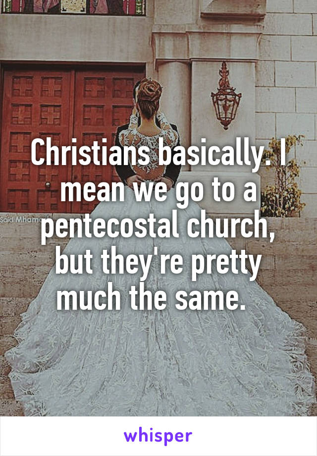 Christians basically. I mean we go to a pentecostal church, but they're pretty much the same.  