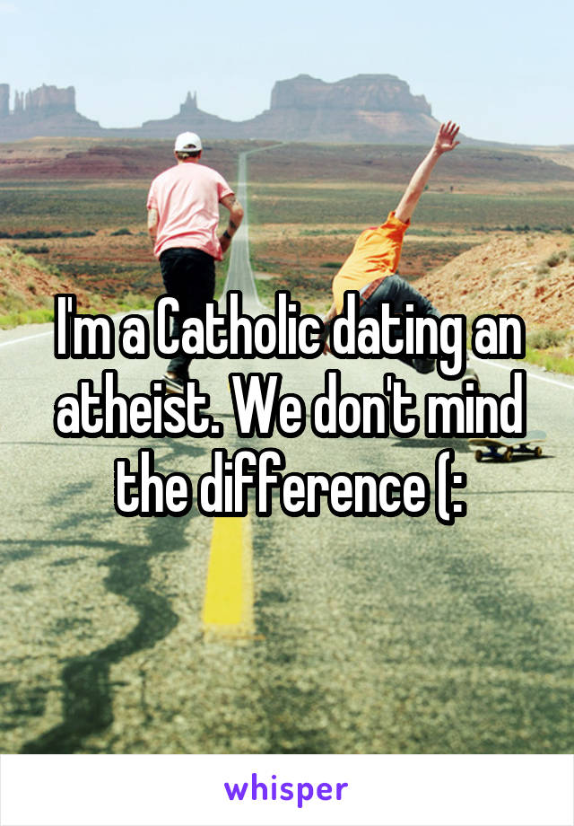 I'm a Catholic dating an atheist. We don't mind the difference (: