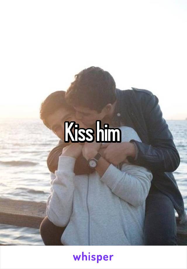 Kiss him 