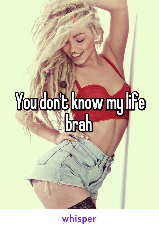 You don't know my life brah 