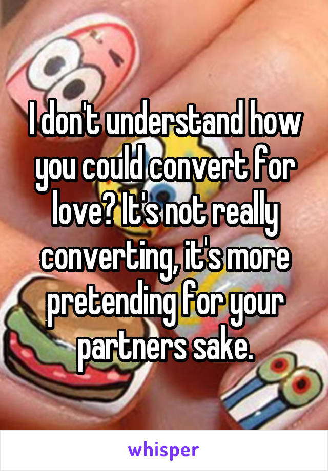 I don't understand how you could convert for love? It's not really converting, it's more pretending for your partners sake.