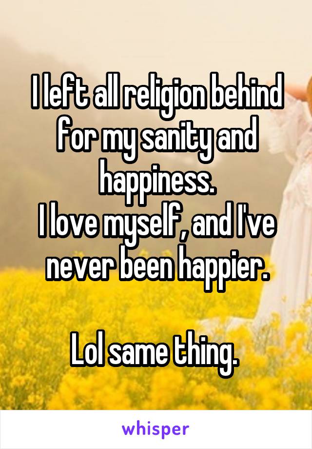 I left all religion behind for my sanity and happiness.
I love myself, and I've never been happier.

Lol same thing. 