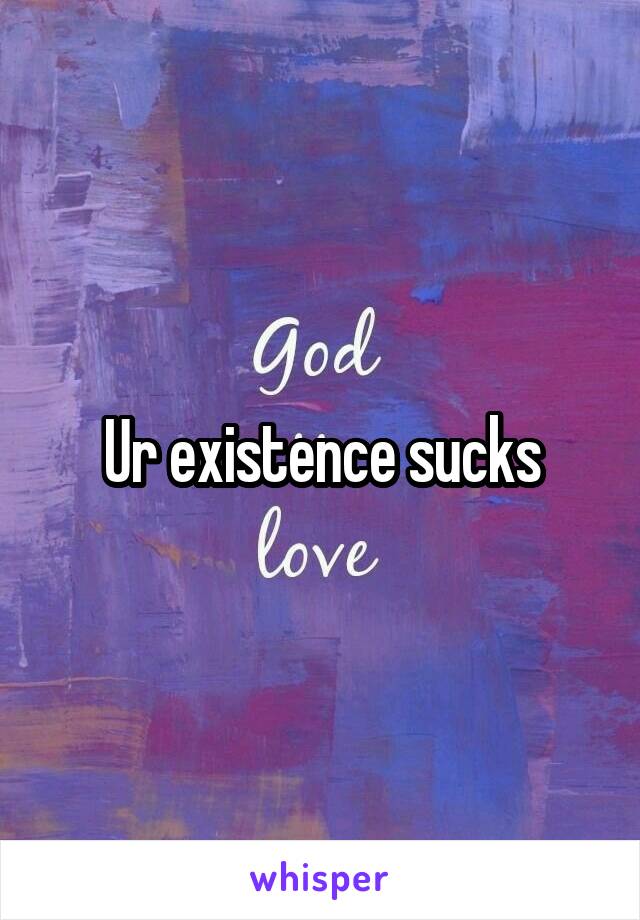 Ur existence sucks